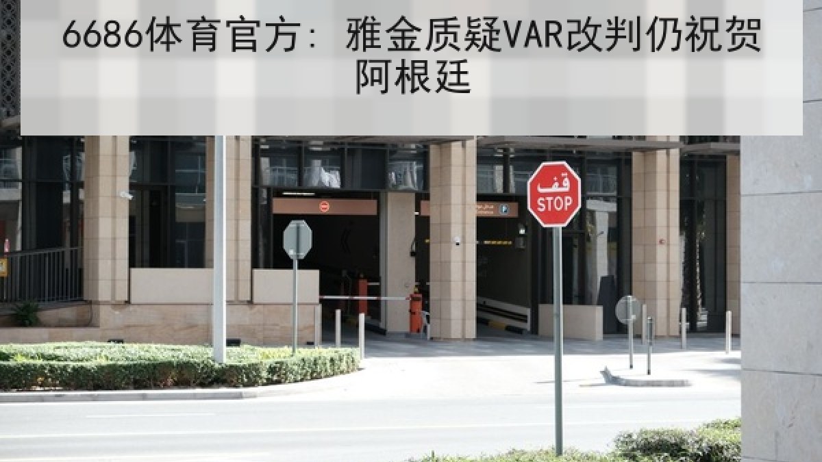 6686体育官方: 雅金质疑VAR改判仍祝贺阿根廷