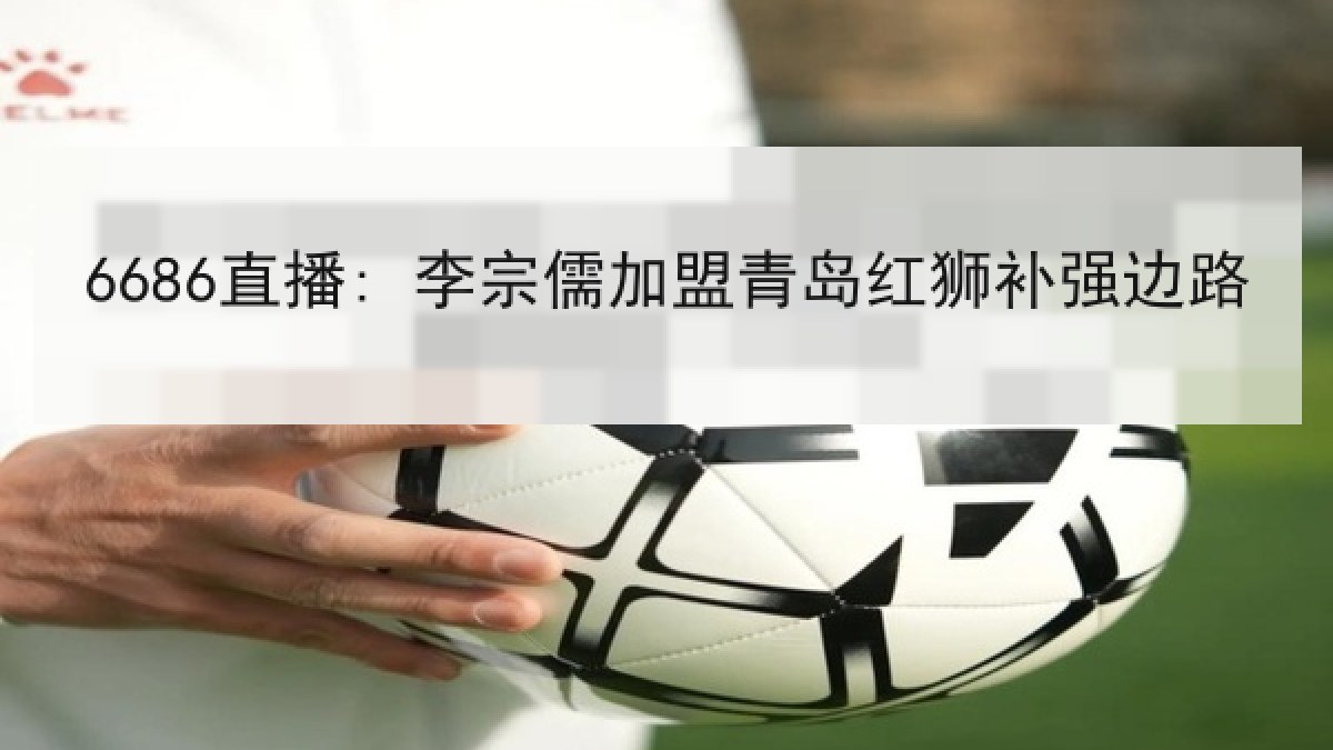 6686直播: 李宗儒加盟青岛红狮补强边路