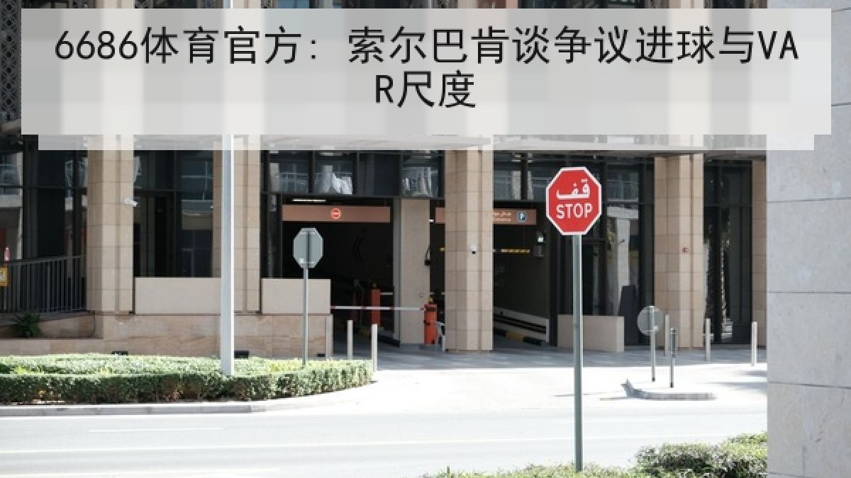 6686体育官方: 索尔巴肯谈争议进球与VAR尺度 6686体育官方: 索尔巴肯谈争议进球与VAR尺度