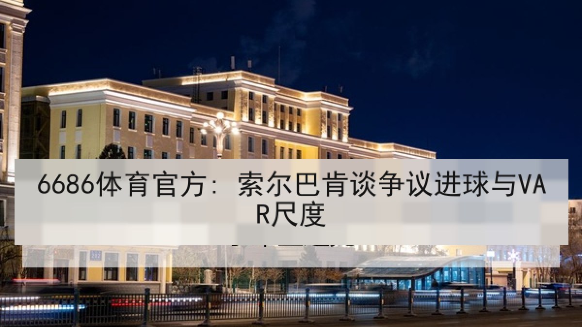 6686体育官方: 索尔巴肯谈争议进球与VAR尺度