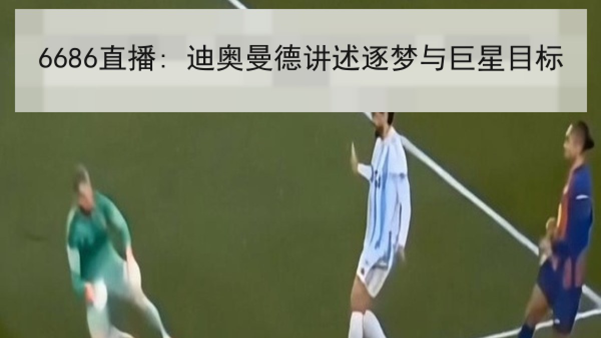 6686直播: 迪奥曼德讲述逐梦与巨星目标