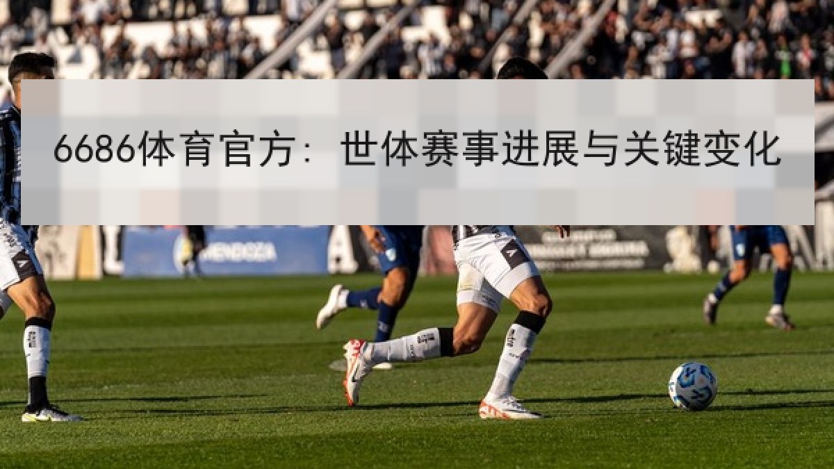 6686体育官方: 世体赛事进展与关键变化 6686体育官方: 世体赛事进展与关键变化