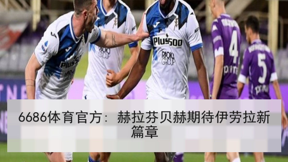 6686体育官方: 赫拉芬贝赫期待伊劳拉新篇章 6686体育官方: 赫拉芬贝赫期待伊劳拉新篇章