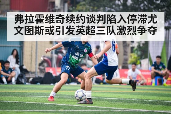 弗拉霍维奇续约谈判陷入停滞尤文图斯或引发英超三队激烈争夺