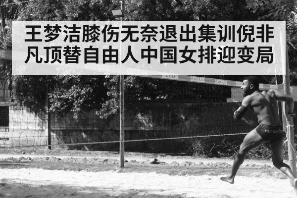 王梦洁膝伤无奈退出集训倪非凡顶替自由人中国女排迎变局