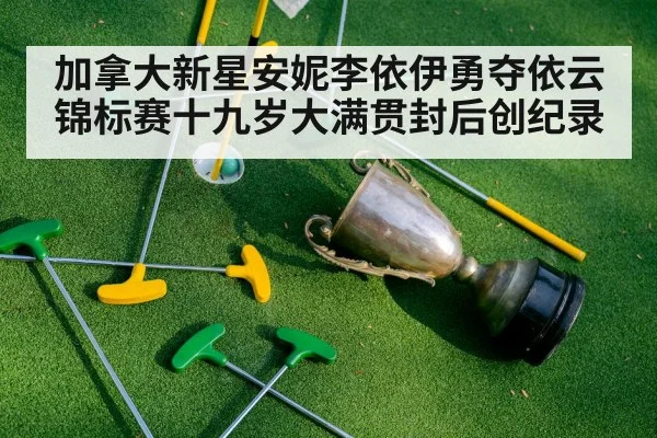 加拿大新星安妮李依伊勇夺依云锦标赛十九岁大满贯封后创纪录