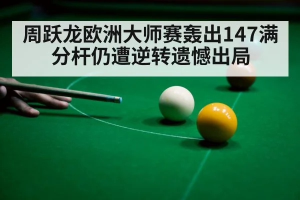 周跃龙欧洲大师赛轰出147满分杆仍遭逆转遗憾出局