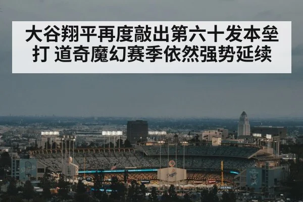 大谷翔平再度敲出第六十发本垒打 道奇魔幻赛季依然强势延续