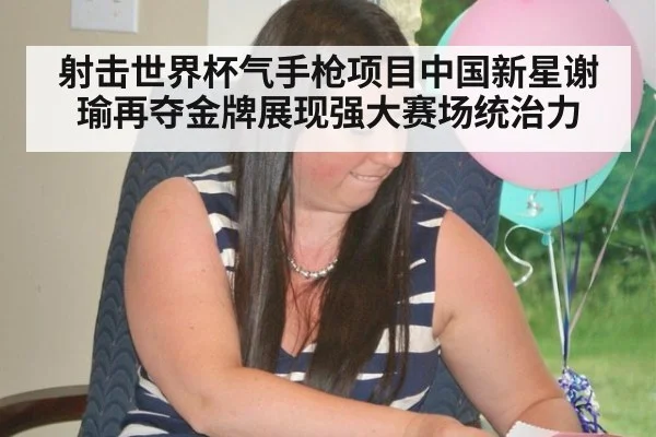 射击世界杯气手枪项目中国新星谢瑜再夺金牌展现强大赛场统治力