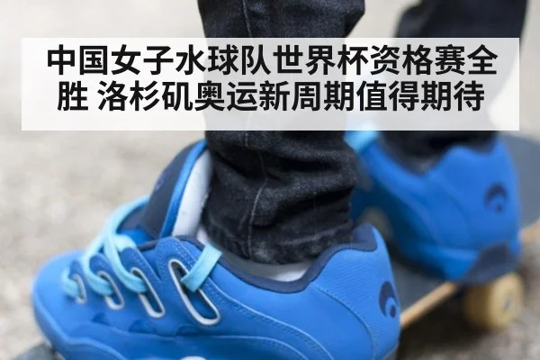 中国女子水球队世界杯资格赛全胜 洛杉矶奥运新周期值得期待